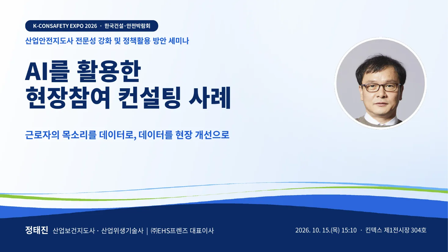 발표 자료 표지 — K-CONSAFETY EXPO 2026 산업안전지도사 전문성 강화 및 정책활용 방안 세미나, ‘AI를 활용한 현장참여 컨설팅 사례: 근로자의 목소리를 데이터로, 데이터를 현장 개선으로’. 정태진 산업보건지도사·산업위생기술사, ㈜EHS프렌즈 대표이사(오른쪽 원형 사진). 2026년 10월 15일(목) 15:10, 킨텍스 제1전시장 304호